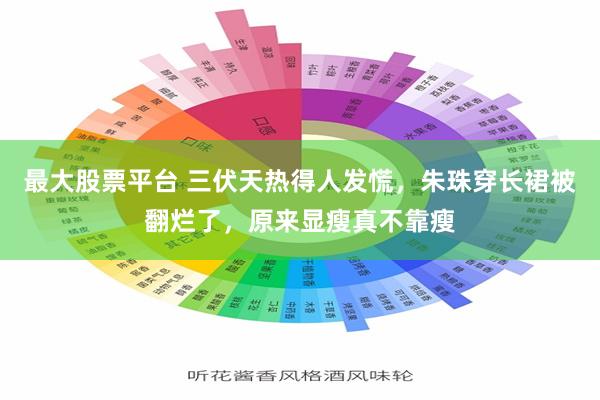 最大股票平台 三伏天热得人发慌，朱珠穿长裙被翻烂了，原来显瘦真不靠瘦