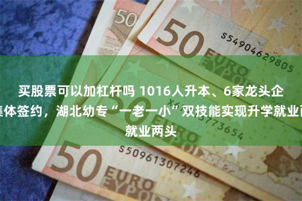 买股票可以加杠杆吗 1016人升本、6家龙头企业集体签约，湖北幼专“一老一小”双技能实现升学就业两头
