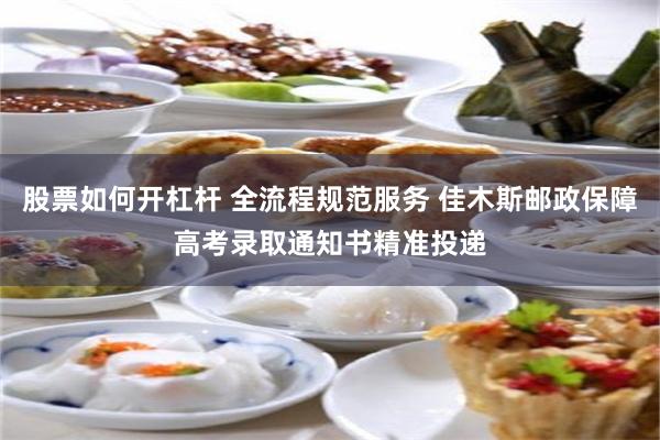 股票如何开杠杆 全流程规范服务 佳木斯邮政保障高考录取通知书精准投递