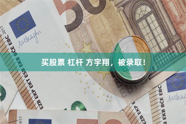 买股票 杠杆 方宇翔，被录取！