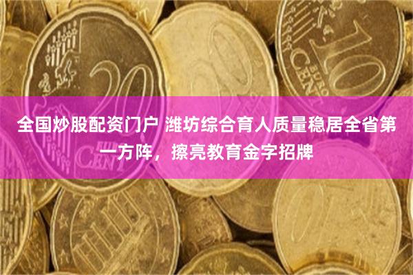 全国炒股配资门户 潍坊综合育人质量稳居全省第一方阵，擦亮教育金字招牌