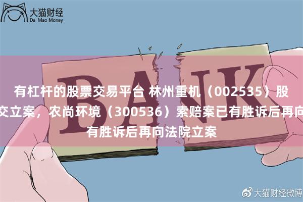 有杠杆的股票交易平台 林州重机（002535）股民索赔提交立案，农尚环境（300536）索赔案已有胜诉后再向法院立案