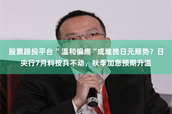 股票跟投平台 ”温和偏鹰“或难挽日元颓势？日央行7月料按兵不动，秋季加息预期升温