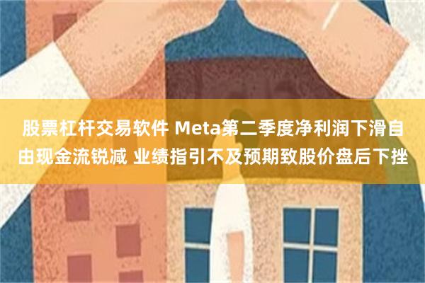 股票杠杆交易软件 Meta第二季度净利润下滑自由现金流锐减 业绩指引不及预期致股价盘后下挫