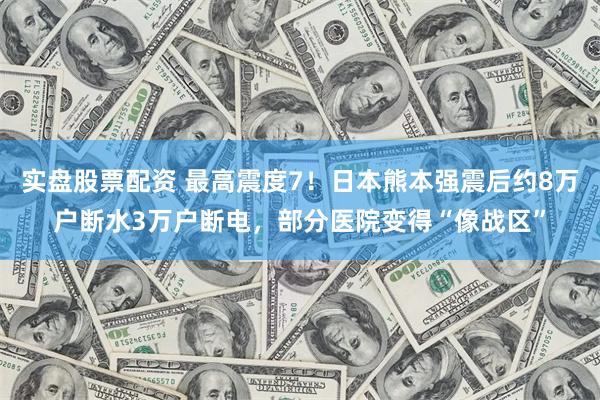 实盘股票配资 最高震度7！日本熊本强震后约8万户断水3万户断电，部分医院变得“像战区”