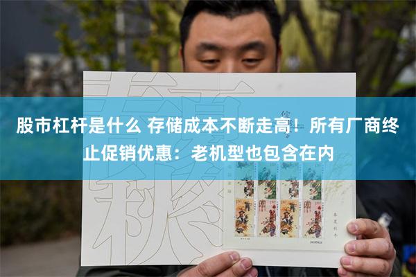 股市杠杆是什么 存储成本不断走高！所有厂商终止促销优惠：老机型也包含在内