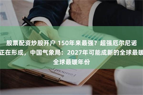 股票配资炒股开户 150年来最强？超强厄尔尼诺事件正在形成，中国气象局：2027年可能成新的全球最暖年份