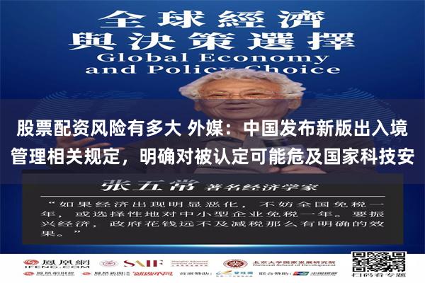 股票配资风险有多大 外媒：中国发布新版出入境管理相关规定，明确对被认定可能危及国家科技安
