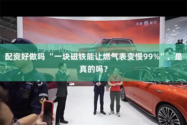 配资好做吗 “一块磁铁能让燃气表变慢99%”，是真的吗？