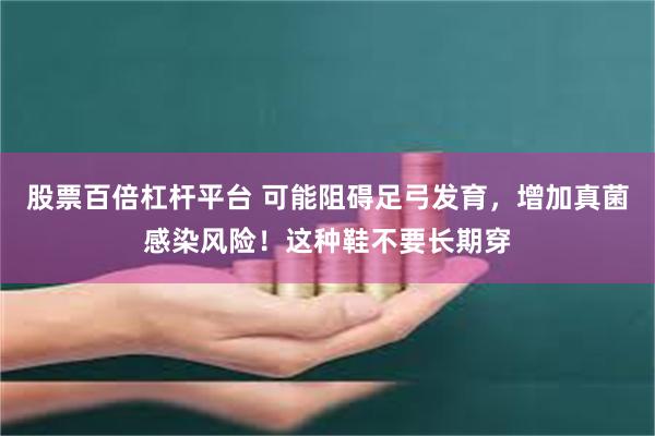 股票百倍杠杆平台 可能阻碍足弓发育，增加真菌感染风险！这种鞋不要长期穿