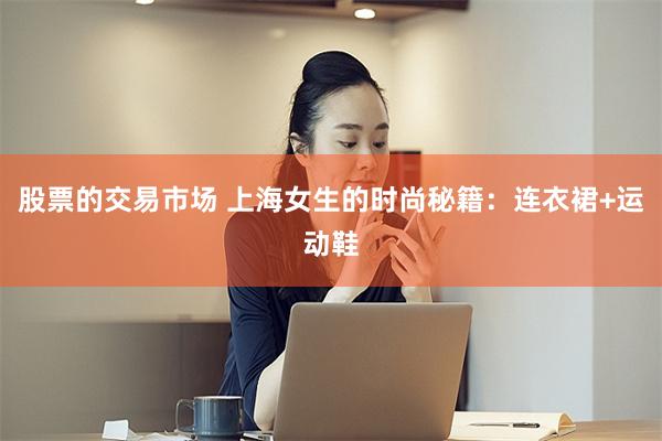 股票的交易市场 上海女生的时尚秘籍：连衣裙+运动鞋