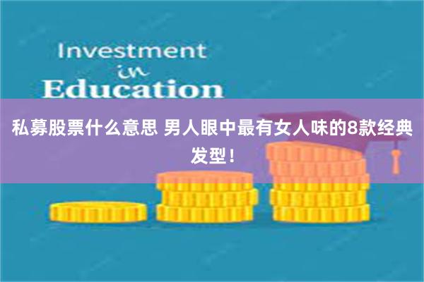 私募股票什么意思 男人眼中最有女人味的8款经典发型！