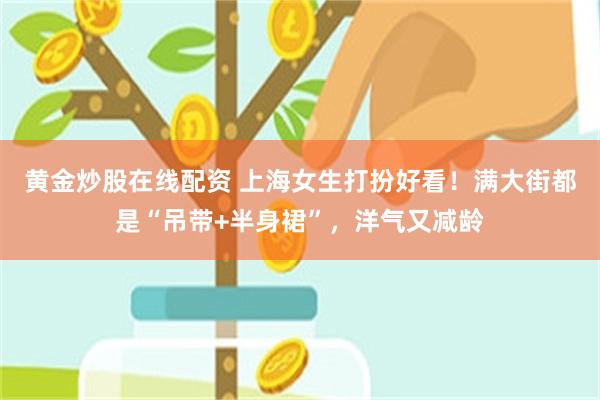 黄金炒股在线配资 上海女生打扮好看！满大街都是“吊带+半身裙”，洋气又减龄