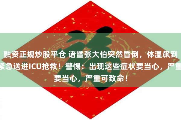 融资正规炒股平仓 诸暨张大伯突然昏倒，体温飙到41℃！紧急送进ICU抢救！警惕：出现这些症状要当心，严重可致命！