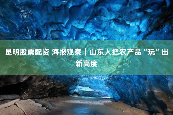 昆明股票配资 海报观察｜山东人把农产品“玩”出新高度