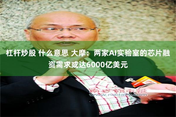 杠杆炒股 什么意思 大摩：两家AI实验室的芯片融资需求或达6000亿美元