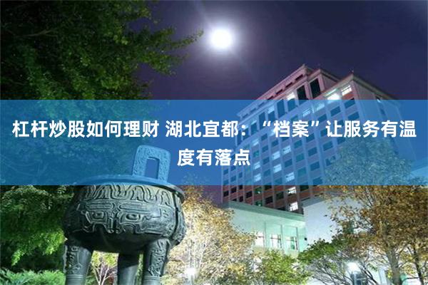 杠杆炒股如何理财 湖北宜都：“档案”让服务有温度有落点