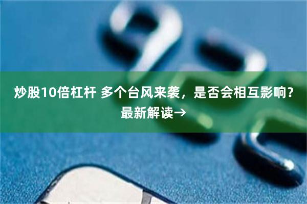 炒股10倍杠杆 多个台风来袭，是否会相互影响？最新解读→