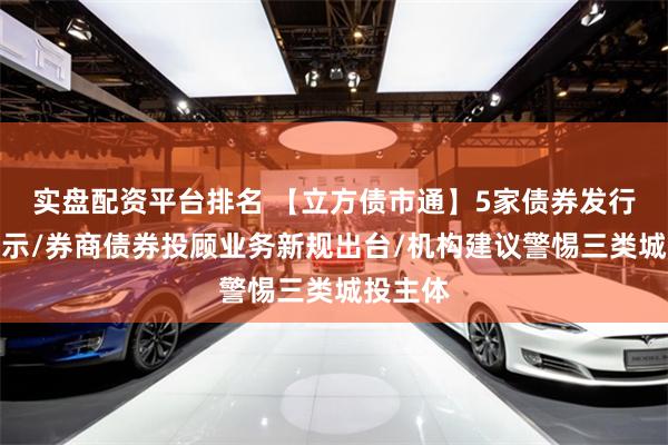 实盘配资平台排名 【立方债市通】5家债券发行人被警示/券商债券投顾业务新规出台/机构建议警惕三类城投主体