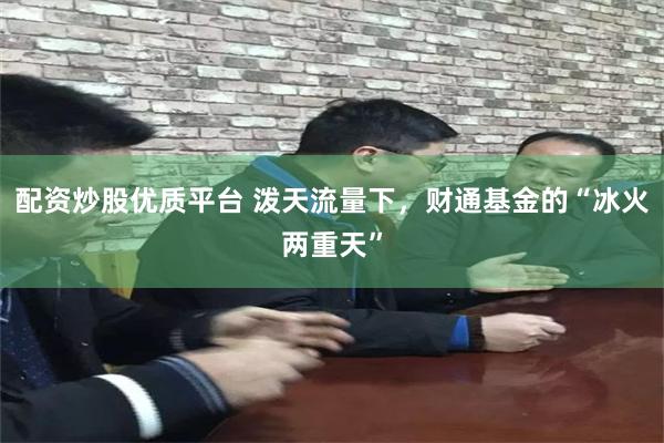 配资炒股优质平台 泼天流量下，财通基金的“冰火两重天”
