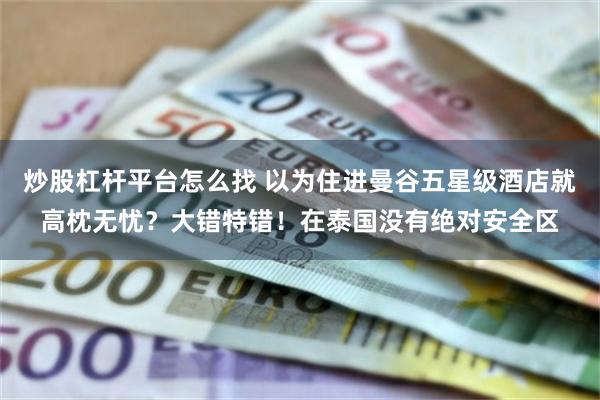 炒股杠杆平台怎么找 以为住进曼谷五星级酒店就高枕无忧?大错特错!在泰国没有绝对安全区