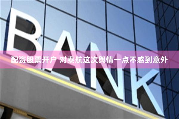配资股票开户 对泰航这次舆情一点不感到意外
