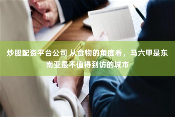 炒股配资平台公司 从食物的角度看,马六甲是东南亚最不值得到访的城市