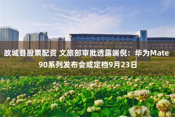 故城县股票配资 文旅部审批透露端倪：华为Mate 90系列发布会或定档9月23日