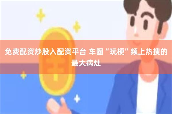 免费配资炒股入配资平台 车圈“玩梗”频上热搜的最大病灶