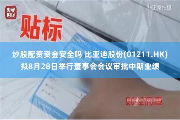 炒股配资资金安全吗 比亚迪股份(01211.HK)拟8月28日举行董事会会议审批中期业绩