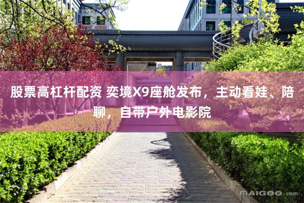 股票高杠杆配资 奕境X9座舱发布，主动看娃、陪聊，自带户外电影院