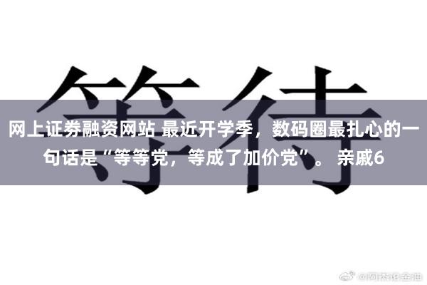 网上证劵融资网站 最近开学季，数码圈最扎心的一句话是“等等党，等成了加价党”。 亲戚6