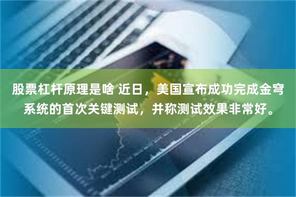 股票杠杆原理是啥 近日，美国宣布成功完成金穹系统的首次关键测试，并称测试效果非常好。