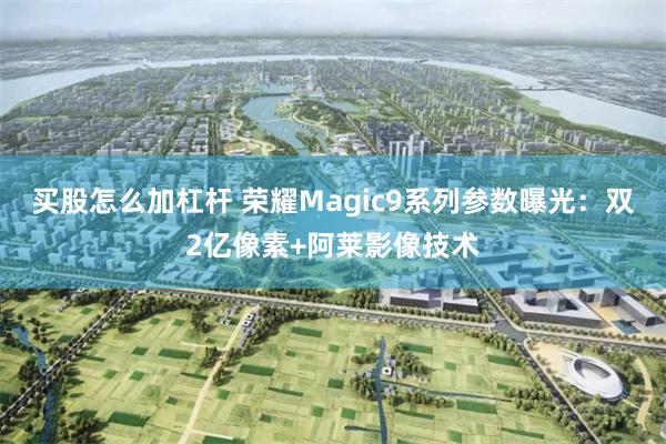 买股怎么加杠杆 荣耀Magic9系列参数曝光：双2亿像素+阿莱影像技术