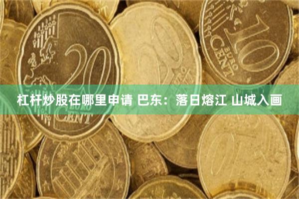 杠杆炒股在哪里申请 巴东：落日熔江 山城入画