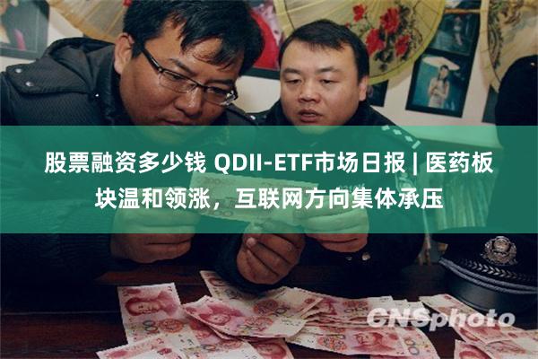 股票融资多少钱 QDII-ETF市场日报 | 医药板块温和领涨，互联网方向集体承压