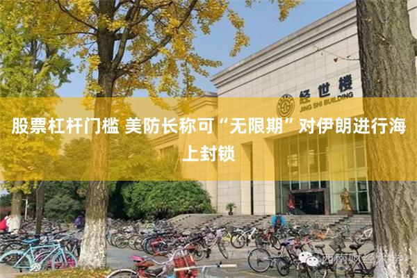 股票杠杆门槛 美防长称可“无限期”对伊朗进行海上封锁