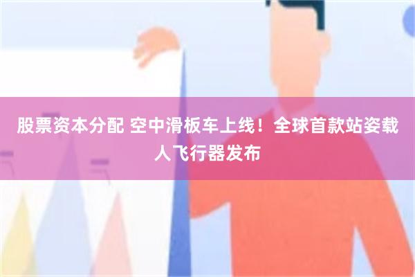 股票资本分配 空中滑板车上线！全球首款站姿载人飞行器发布
