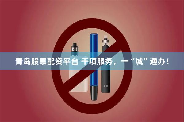 青岛股票配资平台 千项服务，一“城”通办！