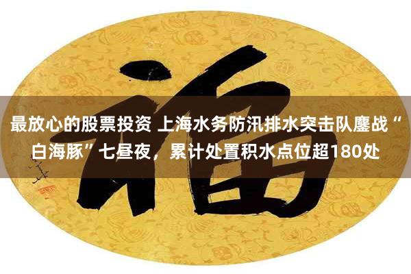 最放心的股票投资 上海水务防汛排水突击队鏖战“白海豚”七昼夜，累计处置积水点位超180处