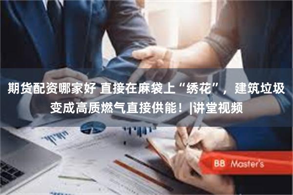 期货配资哪家好 直接在麻袋上“绣花”，建筑垃圾变成高质燃气直接供能！|讲堂视频
