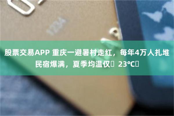 股票交易APP 重庆一避暑村走红，每年4万人扎堆民宿爆满，夏季均温仅‌23℃‌