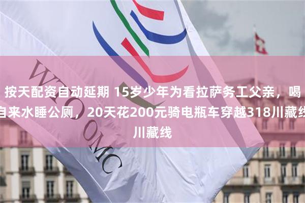 按天配资自动延期 15岁少年为看拉萨务工父亲，喝自来水睡公厕，20天花200元骑电瓶车穿越318川藏线