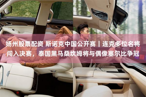 扬州股票配资 斯诺克中国公开赛｜连克多位名将闯入决赛，泰国黑马桑坎姆将与偶像塞尔比争冠