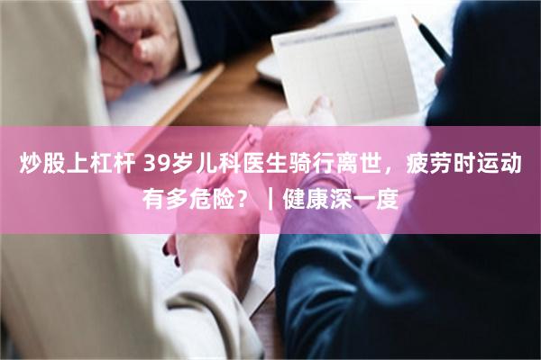 炒股上杠杆 39岁儿科医生骑行离世,疲劳时运动有多危险?|健康深一度