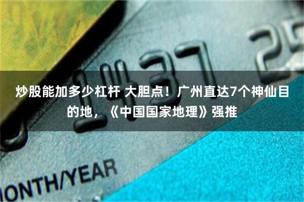 炒股能加多少杠杆 大胆点！广州直达7个神仙目的地，《中国国家地理》强推