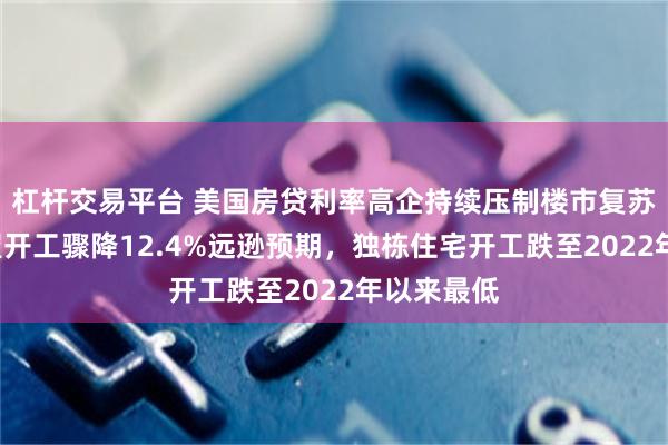 杠杆交易平台 美国房贷利率高企持续压制楼市复苏：7月新屋开工骤降12.4%远逊预期，独栋住宅开工跌至2022年以来最低