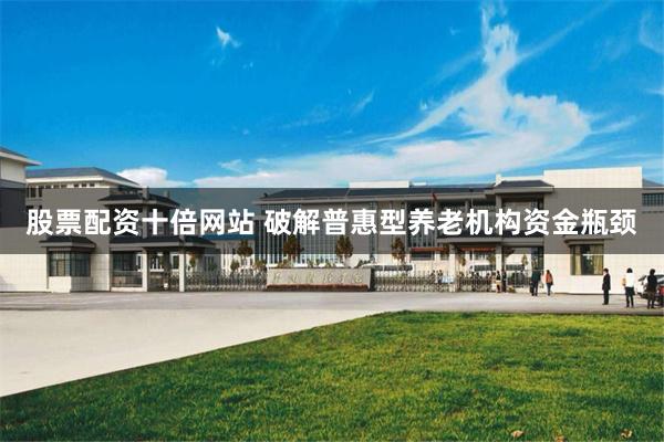 股票配资十倍网站 破解普惠型养老机构资金瓶颈