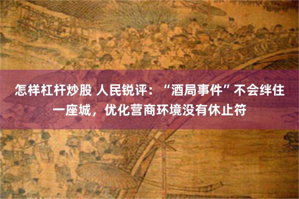 怎样杠杆炒股 人民锐评：“酒局事件”不会绊住一座城，优化营商环境没有休止符