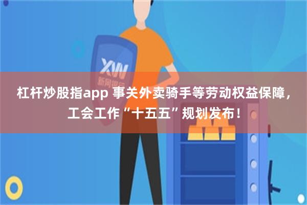 杠杆炒股指app 事关外卖骑手等劳动权益保障，工会工作“十五五”规划发布！